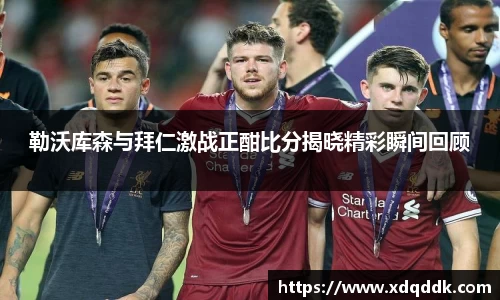 勒沃库森与拜仁激战正酣比分揭晓精彩瞬间回顾